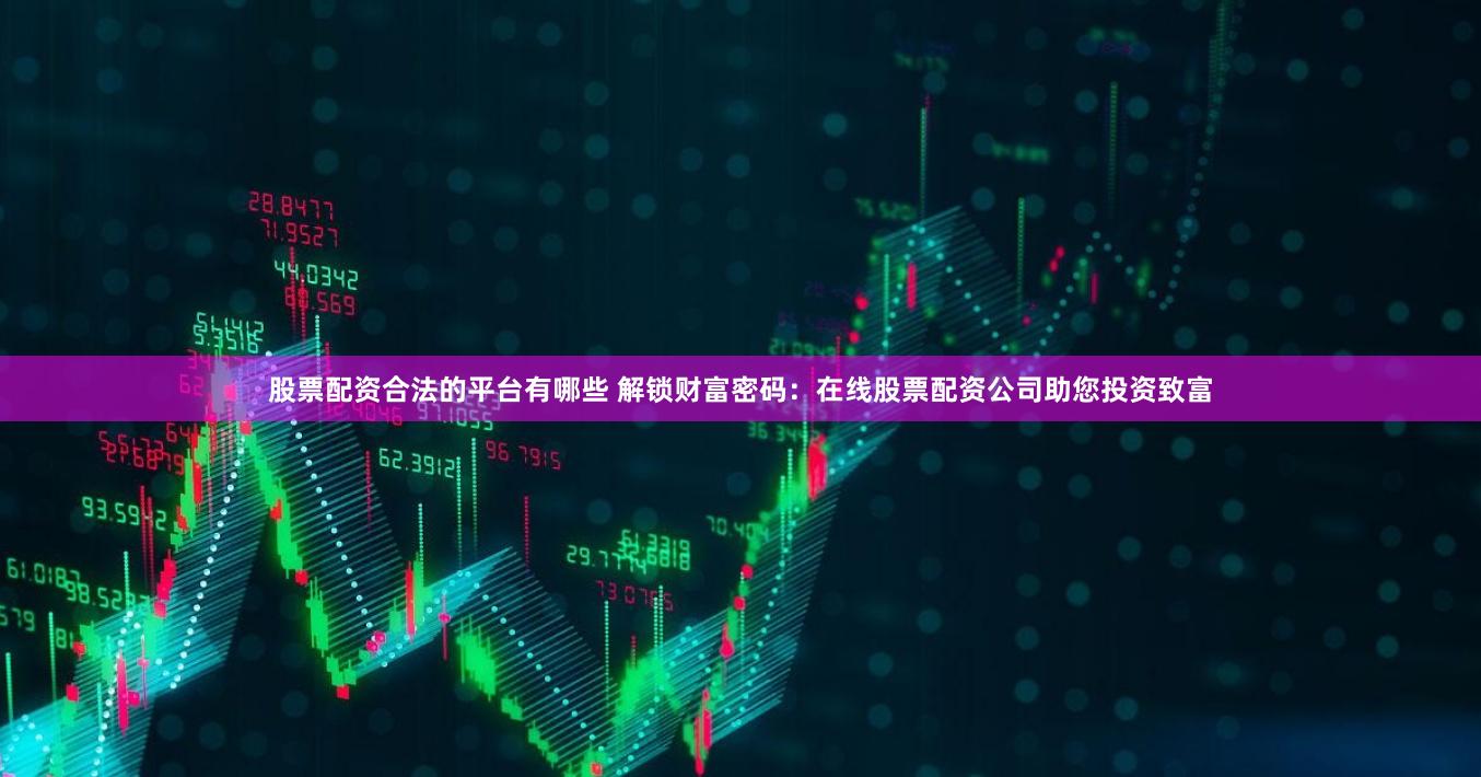 股票配资合法的平台有哪些 解锁财富密码：在线股票配资公司助您投资致富