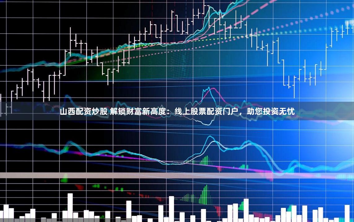 山西配资炒股 解锁财富新高度：线上股票配资门户，助您投资无忧
