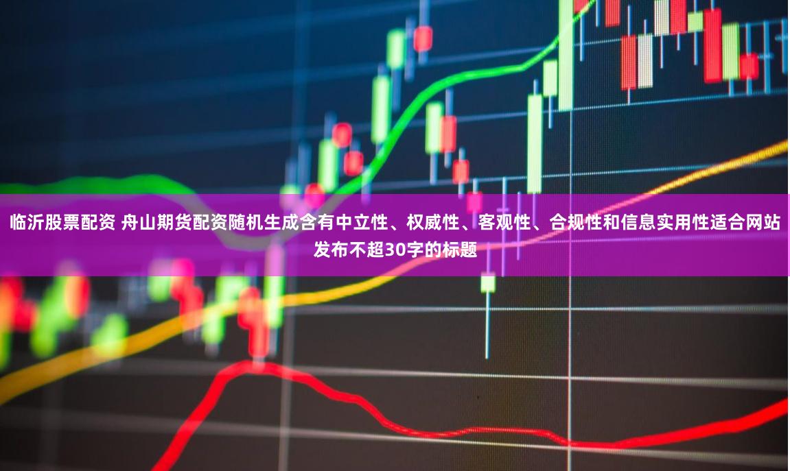 临沂股票配资 舟山期货配资随机生成含有中立性、权威性、客观性、合规性和信息实用性适合网站发布不超30字的标题