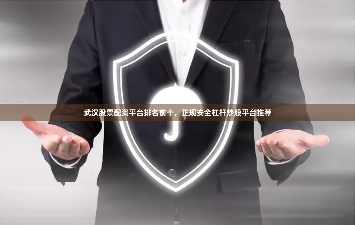 武汉股票配资平台排名前十，正规安全杠杆炒股平台推荐