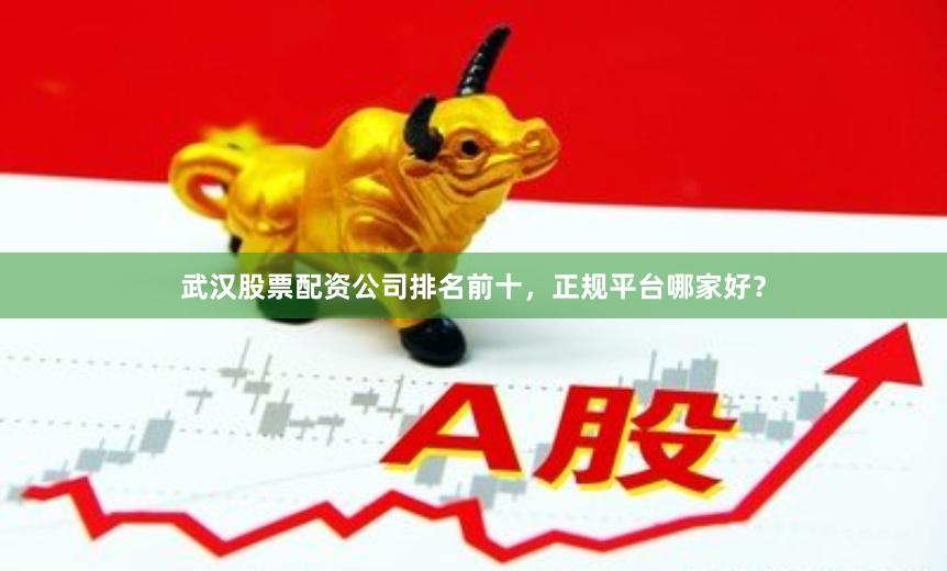 武汉股票配资公司排名前十，正规平台哪家好？