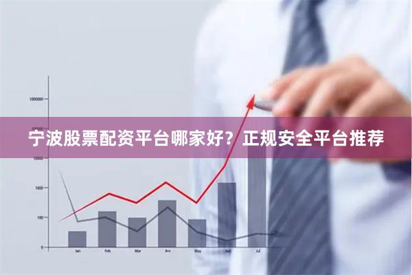 宁波股票配资平台哪家好？正规安全平台推荐