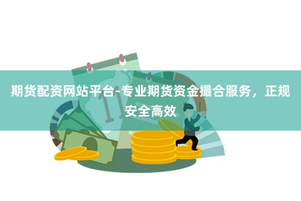 期货配资网站平台-专业期货资金撮合服务，正规安全高效