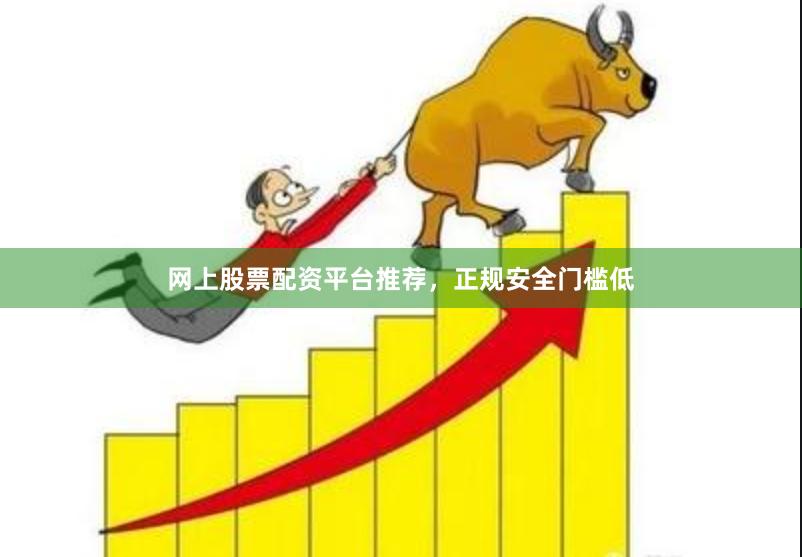 网上股票配资平台推荐，正规安全门槛低