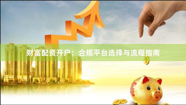 财富配资开户：合规平台选择与流程指南