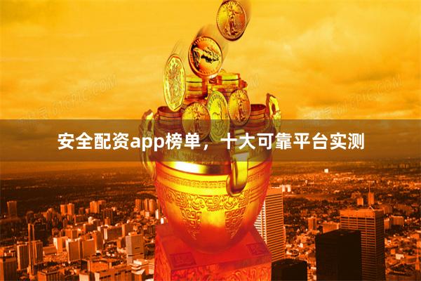 安全配资app榜单，十大可靠平台实测