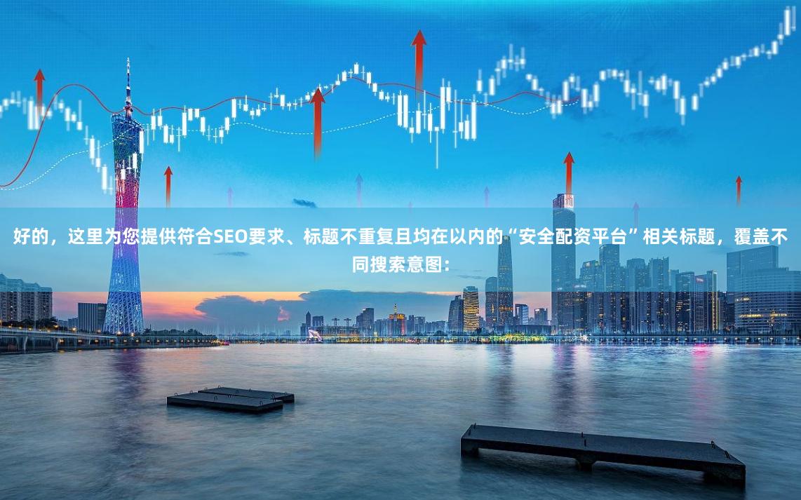 好的，这里为您提供符合SEO要求、标题不重复且均在以内的“安全配资平台”相关标题，覆盖不同搜索意图：