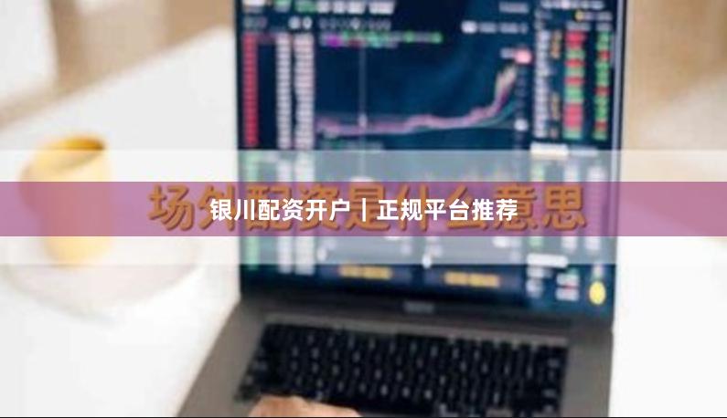 银川配资开户｜正规平台推荐